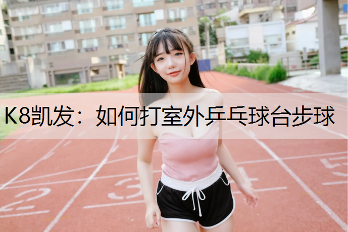 K8凯发：如何打室外乒乓球台步球