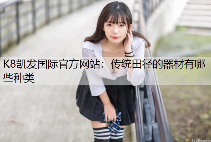 K8凯发国际官方网站：传统田径的器材有哪些种类