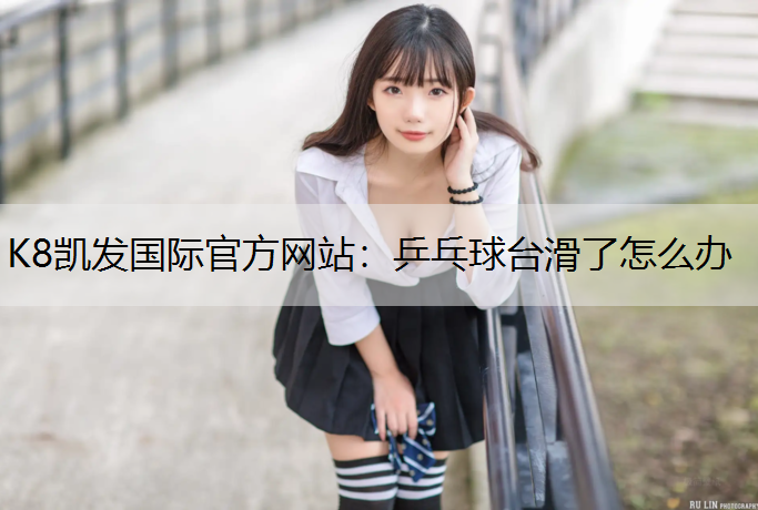 K8凯发国际官方网站：乒乓球台滑了怎么办