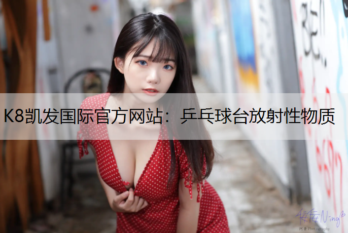 K8凯发国际官方网站：乒乓球台放射性物质