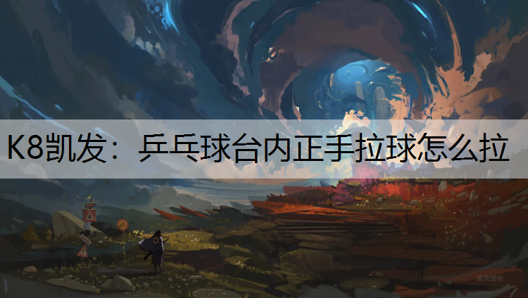 K8凯发：乒乓球台内正手拉球怎么拉