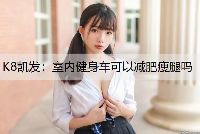 K8凯发：室内健身车可以减肥瘦腿吗