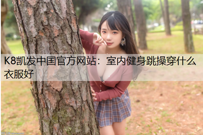 K8凯发中国官方网站：室内健身跳操穿什么衣服好
