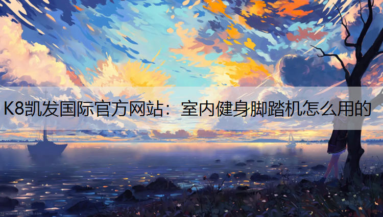 K8凯发国际官方网站：室内健身脚踏机怎么用的
