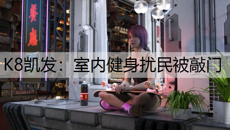 K8凯发：室内健身扰民被敲门