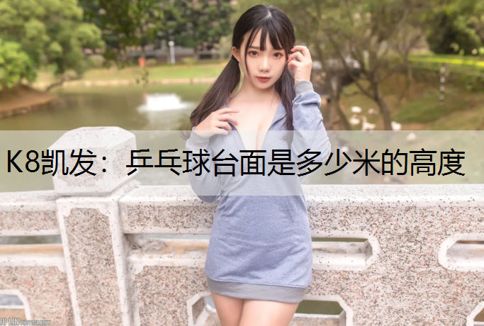 K8凯发：乒乓球台面是多少米的高度