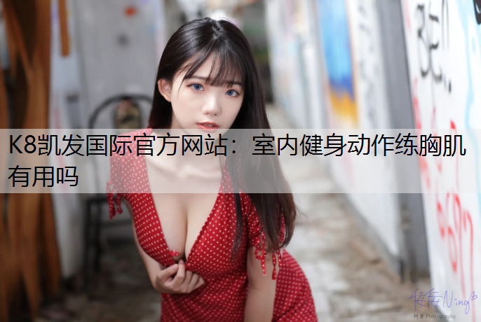 K8凯发国际官方网站：室内健身动作练胸肌有用吗
