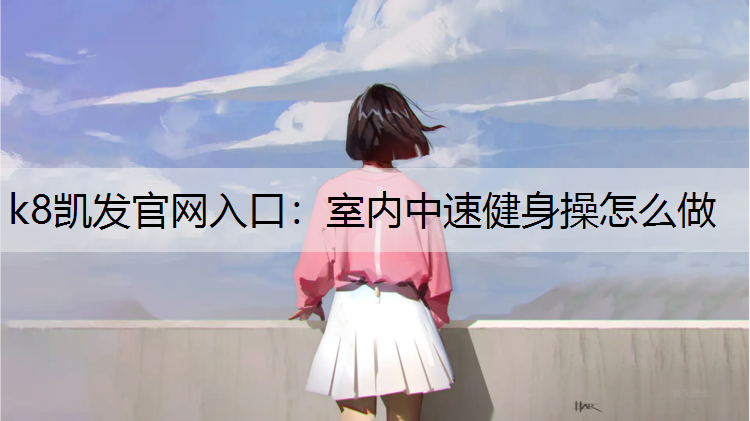 k8凯发官网入口：室内中速健身操怎么做