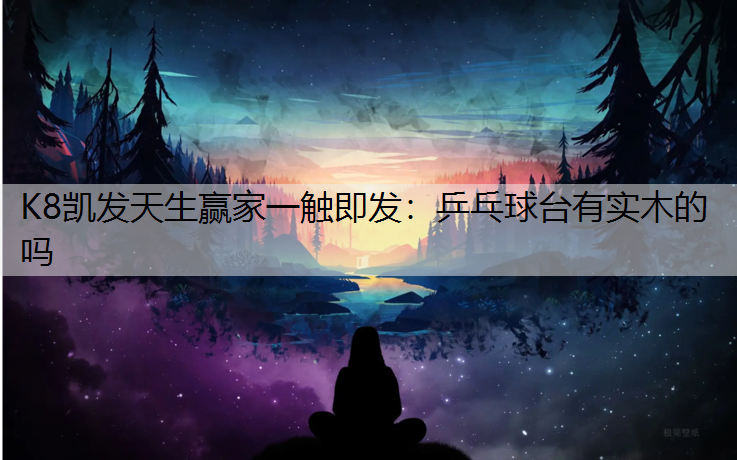 K8凯发天生赢家一触即发：乒乓球台有实木的吗