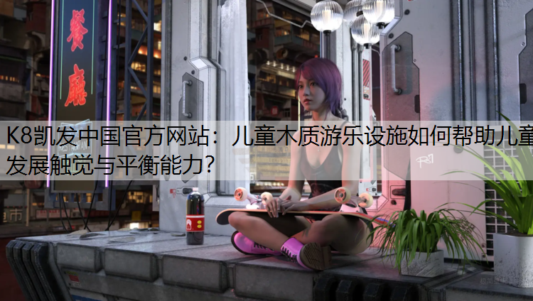 K8凯发中国官方网站：儿童木质游乐设施如何帮助儿童发展触觉与平衡能力？