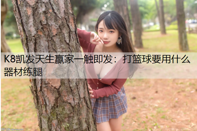 K8凯发天生赢家一触即发：打篮球要用什么器材练腿