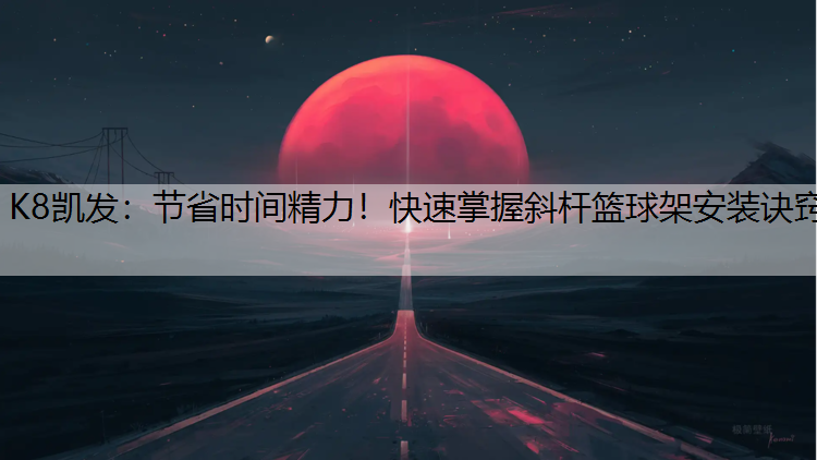 K8凯发：节省时间精力！快速掌握斜杆篮球架安装诀窍